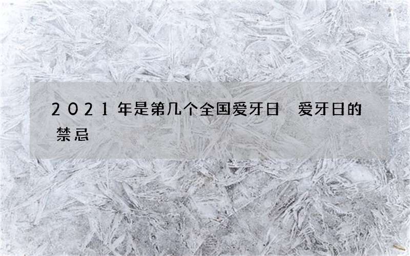 2021年是第几个全国爱牙日 爱牙日的禁忌